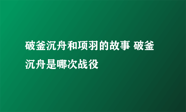 破釜沉舟和项羽的故事 破釜沉舟是哪次战役