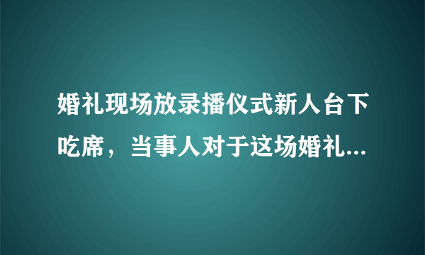 婚礼现场放录播仪式新人台下吃席，当事人对于这场婚礼的态度是怎样的呢？