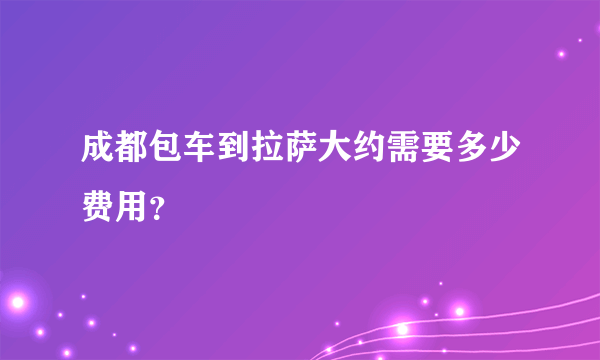 成都包车到拉萨大约需要多少费用？