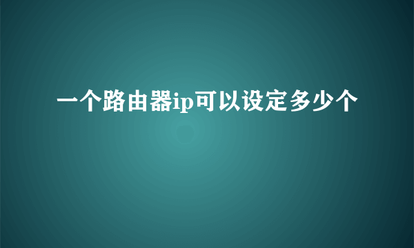 一个路由器ip可以设定多少个