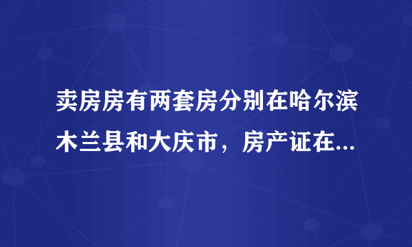 卖房房有两套房分别在哈尔滨木兰县和大庆市，房产证在五年之外，过户？