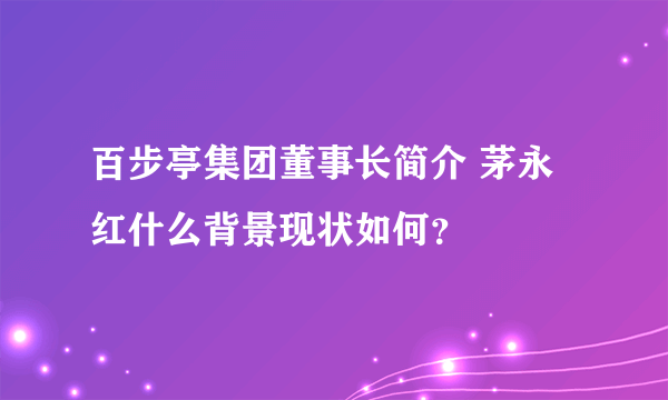 百步亭集团董事长简介 茅永红什么背景现状如何？