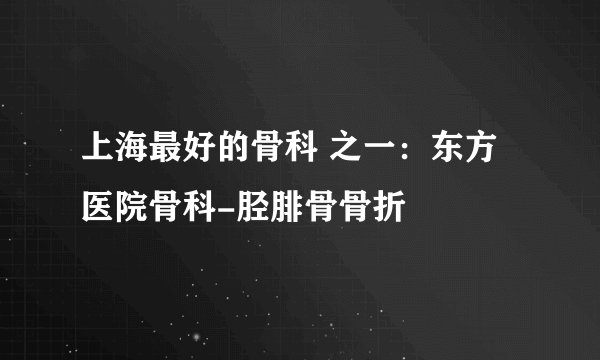 上海最好的骨科 之一：东方医院骨科-胫腓骨骨折