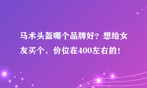 马术头盔哪个品牌好？想给女友买个，价位在400左右的！