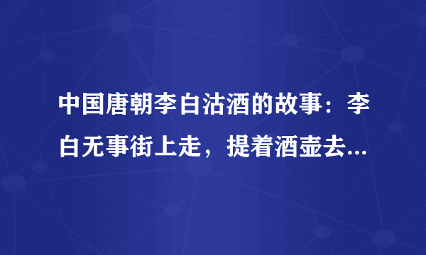 中国唐朝李白沽酒的故事：李白无事街上走，提着酒壶去买酒，遇店加一倍，见花喝一斗，三遇店和花，喝完壶