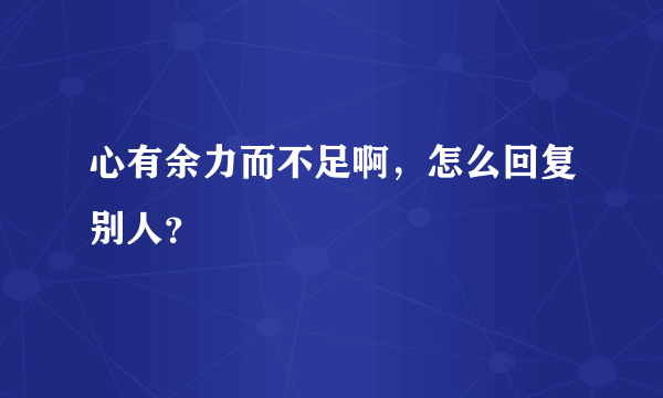 心有余力而不足啊，怎么回复别人？