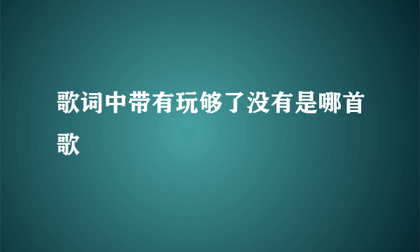 歌词中带有玩够了没有是哪首歌