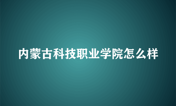 内蒙古科技职业学院怎么样