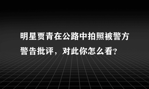 明星贾青在公路中拍照被警方警告批评，对此你怎么看？