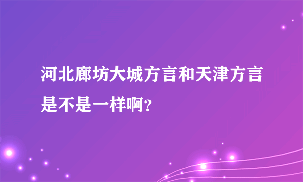 河北廊坊大城方言和天津方言是不是一样啊？