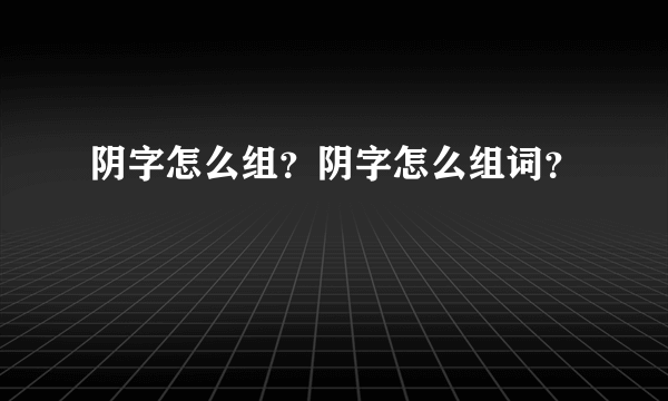 阴字怎么组？阴字怎么组词？