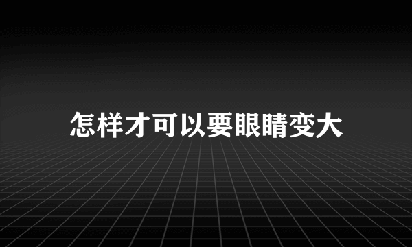 怎样才可以要眼睛变大