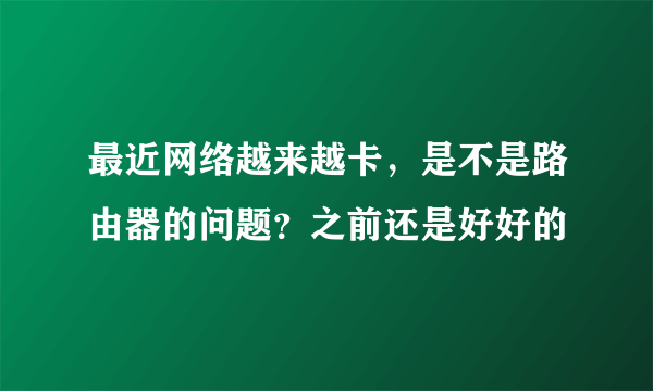 最近网络越来越卡，是不是路由器的问题？之前还是好好的