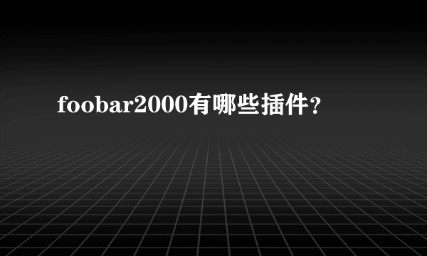 foobar2000有哪些插件？