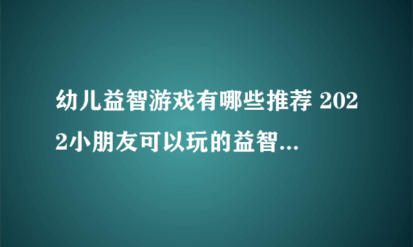 幼儿益智游戏有哪些推荐 2022小朋友可以玩的益智手游下载大全