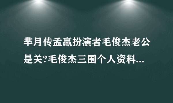 芈月传孟赢扮演者毛俊杰老公是关?毛俊杰三围个人资料_飞外网