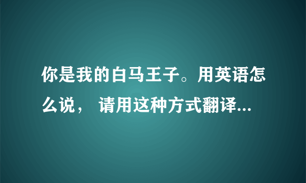 你是我的白马王子。用英语怎么说， 请用这种方式翻译比如说韩语你好安宁哈塞哟