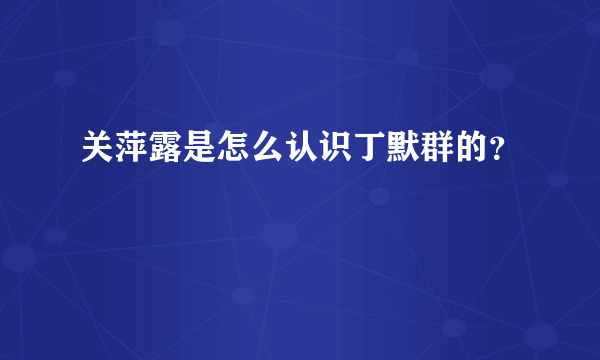 关萍露是怎么认识丁默群的？