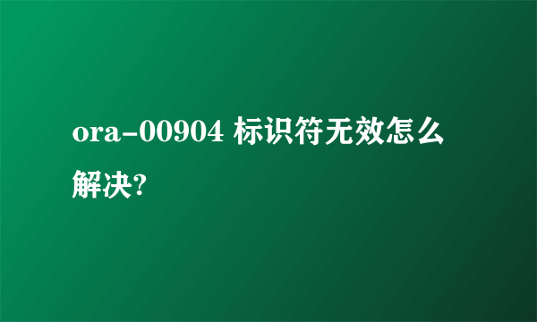 ora-00904 标识符无效怎么解决?