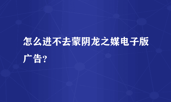 怎么进不去蒙阴龙之媒电子版广告？