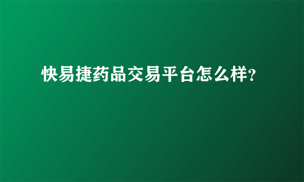 快易捷药品交易平台怎么样？