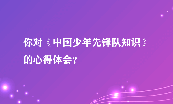 你对《中国少年先锋队知识》的心得体会？