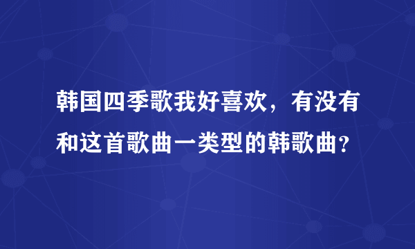 韩国四季歌我好喜欢，有没有和这首歌曲一类型的韩歌曲？