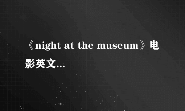 《night at the museum》电影英文介绍！！！