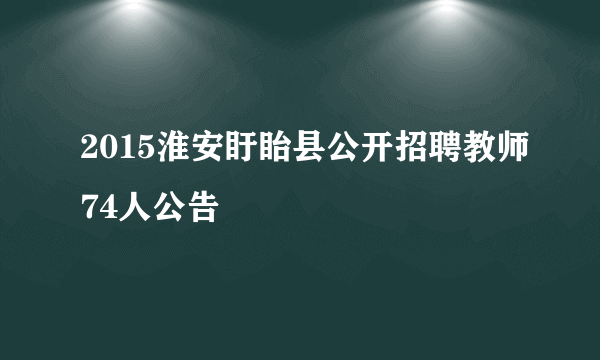 2015淮安盱眙县公开招聘教师74人公告