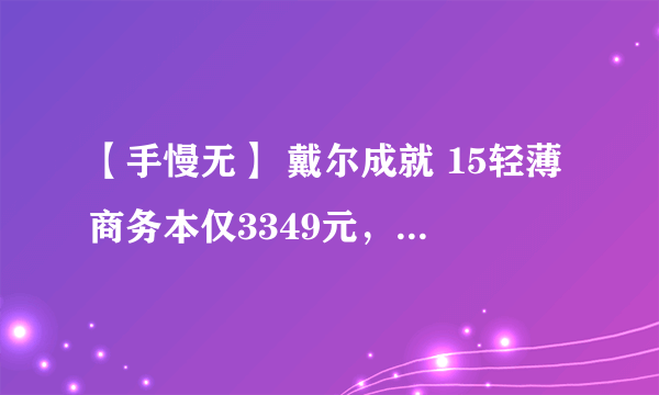 【手慢无】 戴尔成就 15轻薄商务本仅3349元，直降200元！