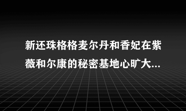 新还珠格格麦尔丹和香妃在紫薇和尔康的秘密基地心旷大草原见面是哪一集？