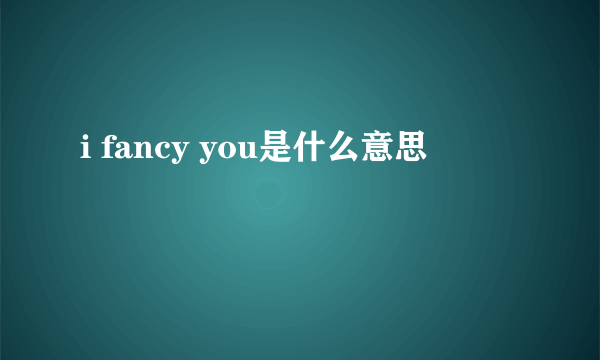 i fancy you是什么意思