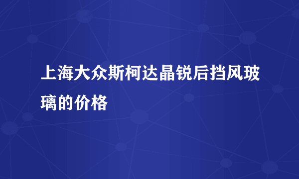 上海大众斯柯达晶锐后挡风玻璃的价格