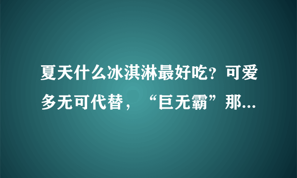 夏天什么冰淇淋最好吃？可爱多无可代替，“巨无霸”那款更过瘾！