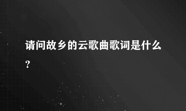 请问故乡的云歌曲歌词是什么？