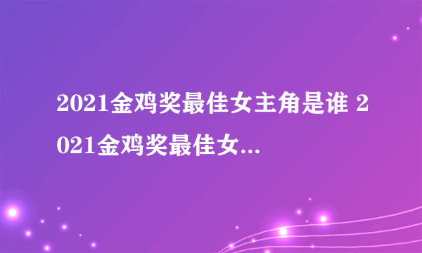 2021金鸡奖最佳女主角是谁 2021金鸡奖最佳女主角介绍