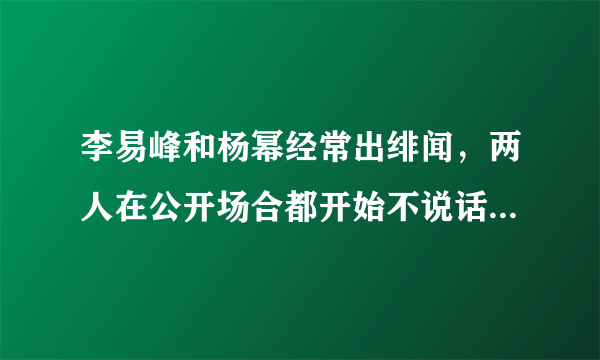 李易峰和杨幂经常出绯闻，两人在公开场合都开始不说话了，他们的关系真的破裂了吗？