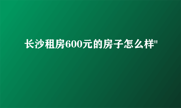 长沙租房600元的房子怎么样