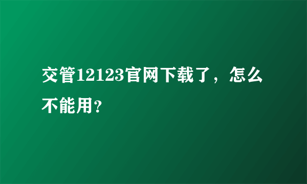 交管12123官网下载了，怎么不能用？