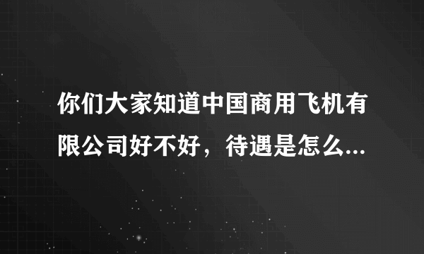 你们大家知道中国商用飞机有限公司好不好，待遇是怎么样的。还有主要从事什么的，谢谢