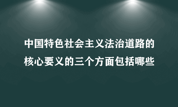 中国特色社会主义法治道路的核心要义的三个方面包括哪些