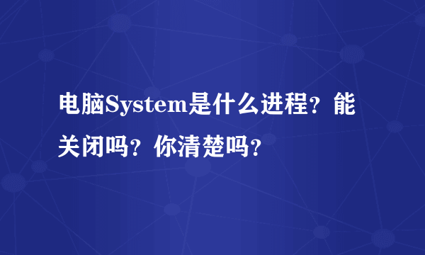 电脑System是什么进程？能关闭吗？你清楚吗？