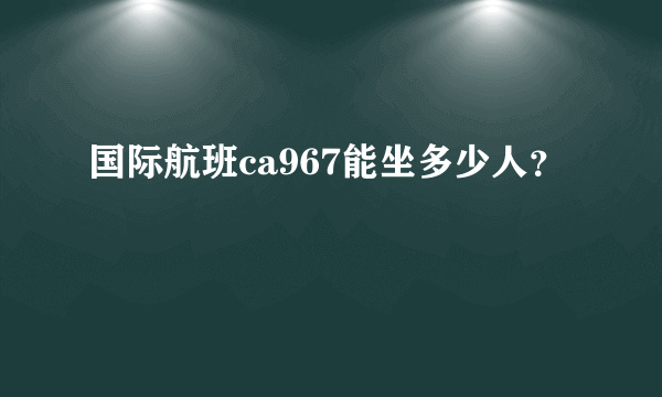 国际航班ca967能坐多少人？