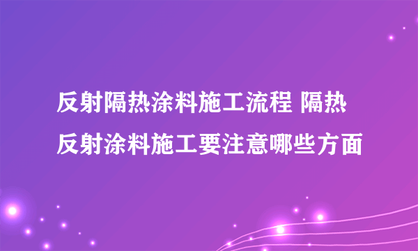 反射隔热涂料施工流程 隔热反射涂料施工要注意哪些方面