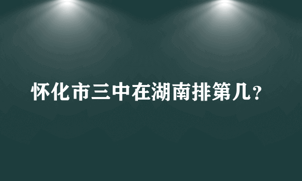 怀化市三中在湖南排第几？