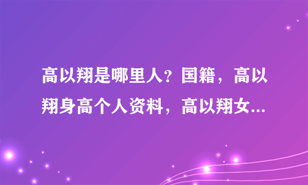 高以翔是哪里人？国籍，高以翔身高个人资料，高以翔女友是谁？