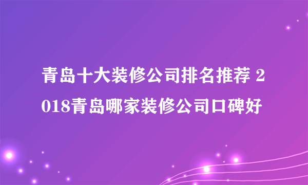 青岛十大装修公司排名推荐 2018青岛哪家装修公司口碑好