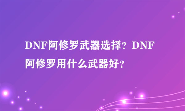 DNF阿修罗武器选择？DNF阿修罗用什么武器好？