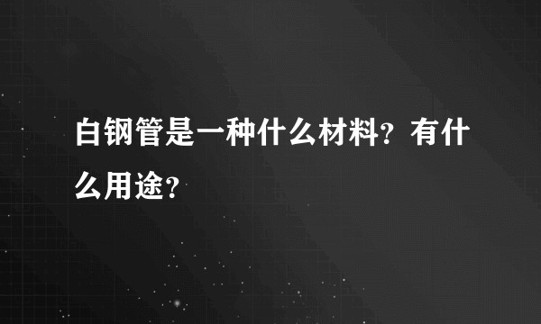 白钢管是一种什么材料？有什么用途？