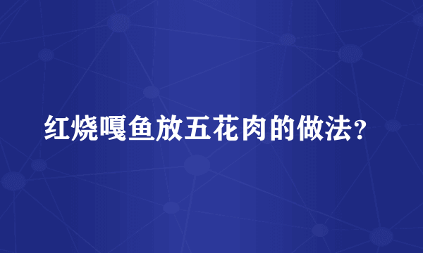 红烧嘎鱼放五花肉的做法？